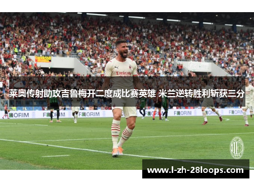莱奥传射助攻吉鲁梅开二度成比赛英雄 米兰逆转胜利斩获三分 莱奥传射助攻吉鲁梅开二度成比赛英雄 米兰逆转胜利斩获三分