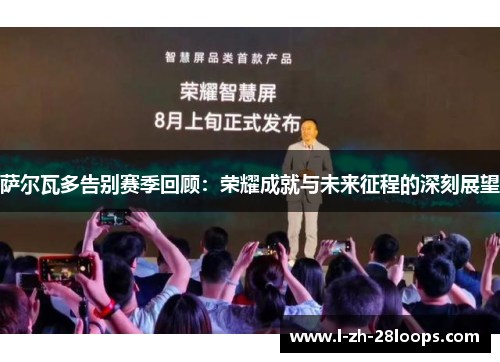 萨尔瓦多告别赛季回顾：荣耀成就与未来征程的深刻展望