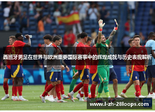 西班牙男足在世界与欧洲重要国际赛事中的辉煌成就与历史表现解析 西班牙男足在世界与欧洲重要国际赛事中的辉煌成就与历史表现解析