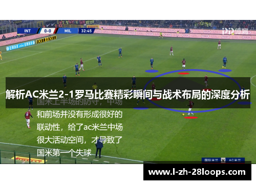解析AC米兰2-1罗马比赛精彩瞬间与战术布局的深度分析