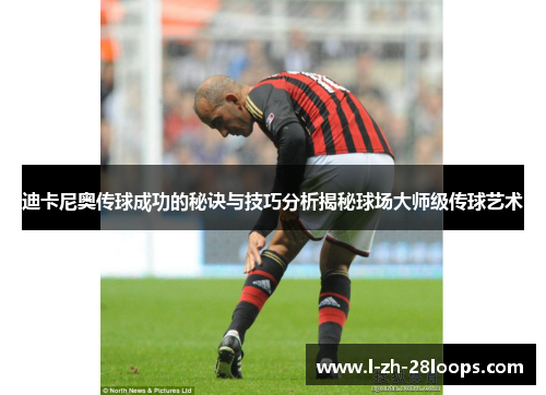 迪卡尼奥传球成功的秘诀与技巧分析揭秘球场大师级传球艺术