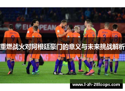 重燃战火对阿根廷豪门的意义与未来挑战解析