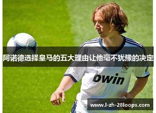 阿诺德选择皇马的五大理由让他毫不犹豫的决定