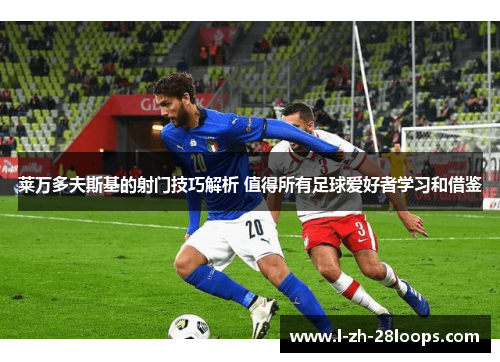 莱万多夫斯基的射门技巧解析 值得所有足球爱好者学习和借鉴 莱万多夫斯基的射门技巧解析 值得所有足球爱好者学习和借鉴