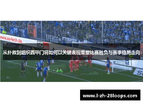 从扑救到组织西甲门将如何以关键表现重塑比赛胜负与赛季格局走向 从扑救到组织西甲门将如何以关键表现重塑比赛胜负与赛季格局走向