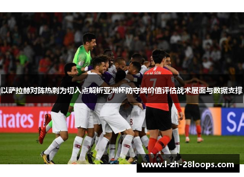 以萨拉赫对阵热刺为切入点解析亚洲杯防守端价值评估战术层面与数据支撑 以萨拉赫对阵热刺为切入点解析亚洲杯防守端价值评估战术层面与数据支撑
