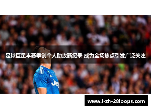 足球巨星本赛季创个人助攻新纪录 成为全场焦点引发广泛关注