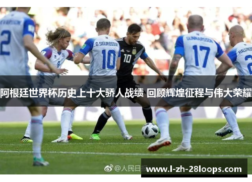 阿根廷世界杯历史上十大骄人战绩 回顾辉煌征程与伟大荣耀