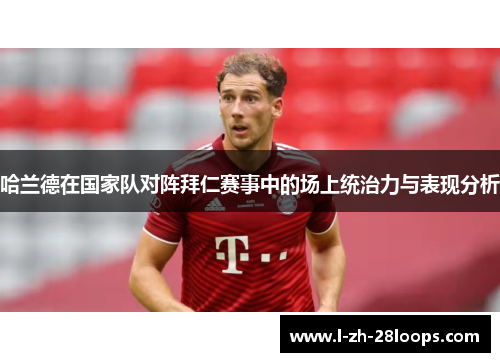 哈兰德在国家队对阵拜仁赛事中的场上统治力与表现分析