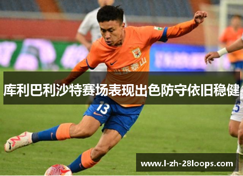 库利巴利沙特赛场表现出色防守依旧稳健