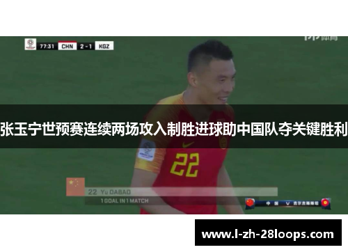 张玉宁世预赛连续两场攻入制胜进球助中国队夺关键胜利