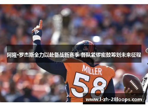 阿隆·罗杰斯全力以赴备战新赛季 各队紧锣密鼓筹划未来征程