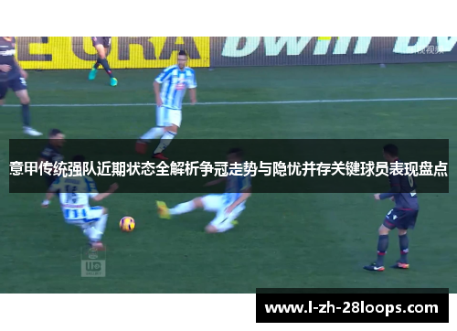 意甲传统强队近期状态全解析争冠走势与隐忧并存关键球员表现盘点 意甲传统强队近期状态全解析争冠走势与隐忧并存关键球员表现盘点