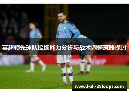 英超领先球队控场能力分析与战术调整策略探讨 英超领先球队控场能力分析与战术调整策略探讨