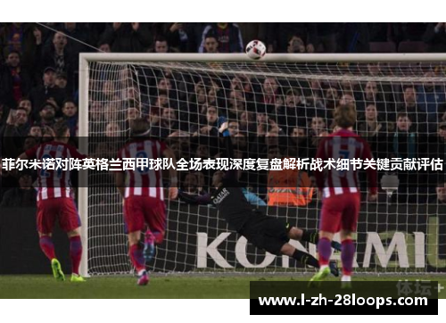菲尔米诺对阵英格兰西甲球队全场表现深度复盘解析战术细节关键贡献评估 菲尔米诺对阵英格兰西甲球队全场表现深度复盘解析战术细节关键贡献评估