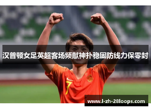 汉普顿女足英超客场频献神扑稳固防线力保零封 汉普顿女足英超客场频献神扑稳固防线力保零封
