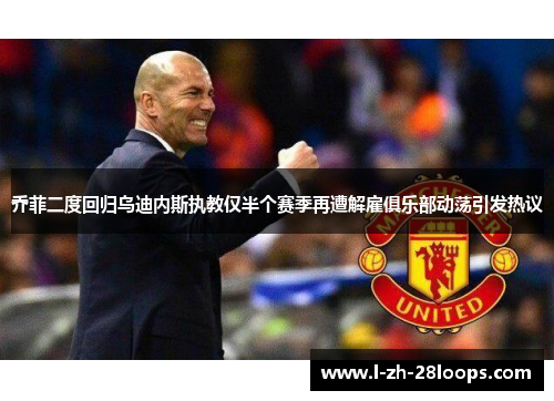 乔菲二度回归乌迪内斯执教仅半个赛季再遭解雇俱乐部动荡引发热议