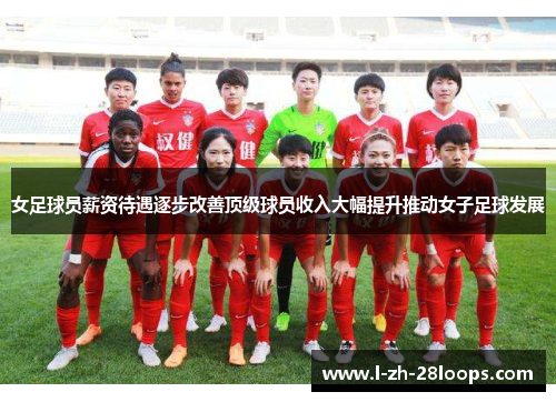 女足球员薪资待遇逐步改善顶级球员收入大幅提升推动女子足球发展