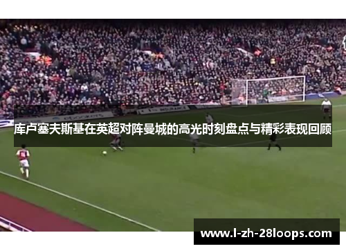 库卢塞夫斯基在英超对阵曼城的高光时刻盘点与精彩表现回顾 库卢塞夫斯基在英超对阵曼城的高光时刻盘点与精彩表现回顾