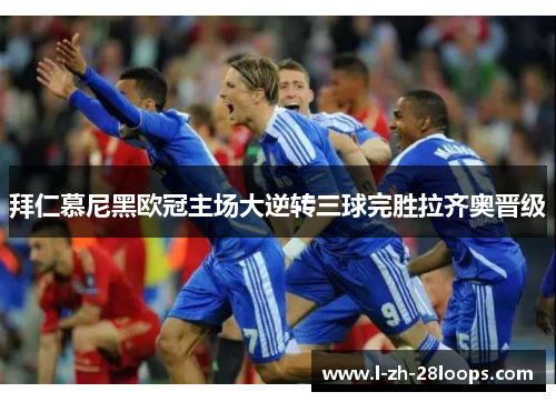 拜仁慕尼黑欧冠主场大逆转三球完胜拉齐奥晋级 拜仁慕尼黑欧冠主场大逆转三球完胜拉齐奥晋级
