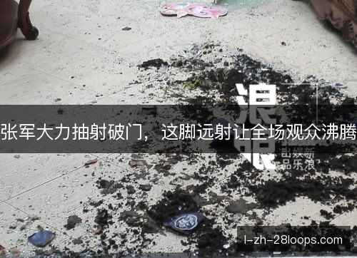 张军大力抽射破门，这脚远射让全场观众沸腾