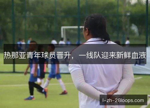 热那亚青年球员晋升，一线队迎来新鲜血液